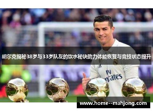 胡尔克揭秘38岁与33岁队友的饮水秘诀助力体能恢复与竞技状态提升