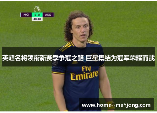 英超名将领衔新赛季争冠之路 巨星集结为冠军荣耀而战 英超名将领衔新赛季争冠之路 巨星集结为冠军荣耀而战