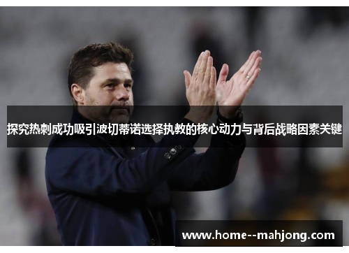 探究热刺成功吸引波切蒂诺选择执教的核心动力与背后战略因素关键 探究热刺成功吸引波切蒂诺选择执教的核心动力与背后战略因素关键