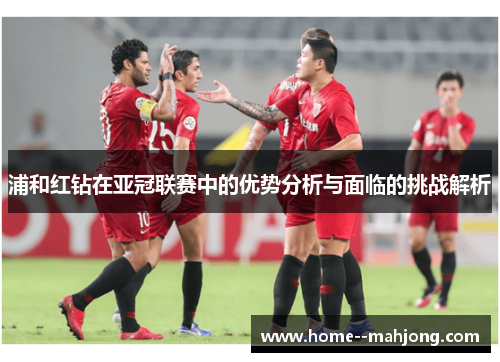 浦和红钻在亚冠联赛中的优势分析与面临的挑战解析 浦和红钻在亚冠联赛中的优势分析与面临的挑战解析