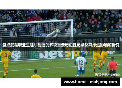 盘点武磊职业生涯所创造的多项重要历史性纪录及其深远影响解析究