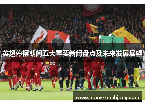 英超停摆期间五大重要新闻盘点及未来发展展望 英超停摆期间五大重要新闻盘点及未来发展展望