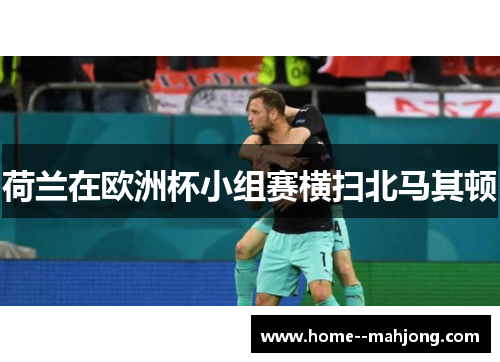 荷兰在欧洲杯小组赛横扫北马其顿