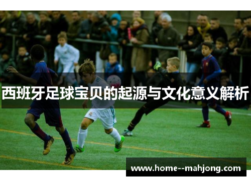 西班牙足球宝贝的起源与文化意义解析 西班牙足球宝贝的起源与文化意义解析