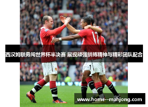 西汉姆联勇闯世界杯半决赛 展现顽强拼搏精神与精彩团队配合 西汉姆联勇闯世界杯半决赛 展现顽强拼搏精神与精彩团队配合