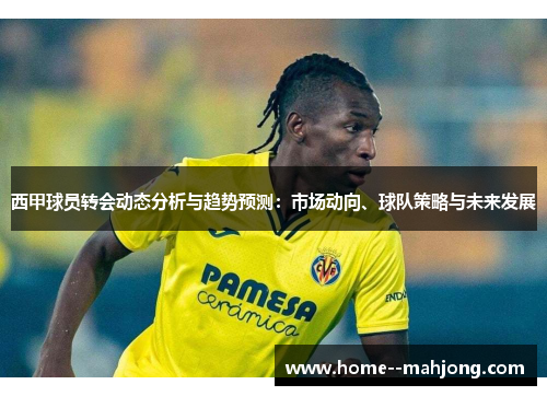 西甲球员转会动态分析与趋势预测：市场动向、球队策略与未来发展