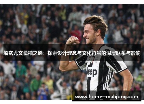 解密尤文长袖之谜:探索设计理念与文化符号的深层联系与影响 解密尤文长袖之谜:探索设计理念与文化符号的深层联系与影响