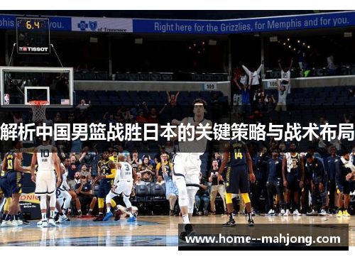 解析中国男篮战胜日本的关键策略与战术布局