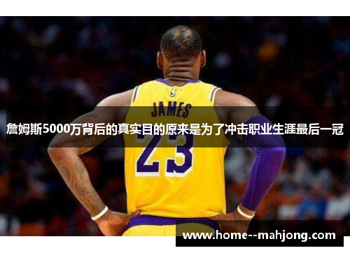 詹姆斯5000万背后的真实目的原来是为了冲击职业生涯最后一冠 詹姆斯5000万背后的真实目的原来是为了冲击职业生涯最后一冠