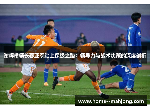 谢晖带领长春亚泰踏上保级之路:领导力与战术决策的深度剖析 谢晖带领长春亚泰踏上保级之路:领导力与战术决策的深度剖析
