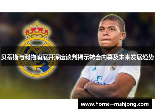 贝蒂斯与利物浦展开深度谈判揭示转会内幕及未来发展趋势
