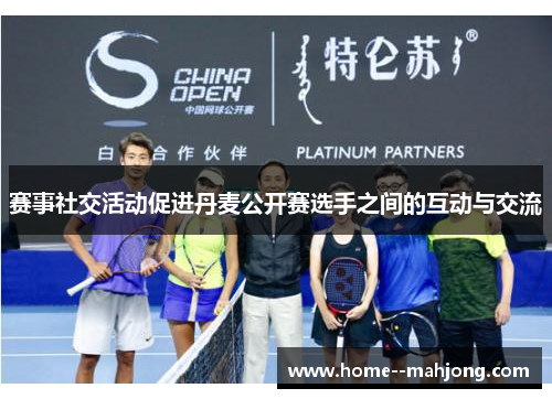 赛事社交活动促进丹麦公开赛选手之间的互动与交流 赛事社交活动促进丹麦公开赛选手之间的互动与交流