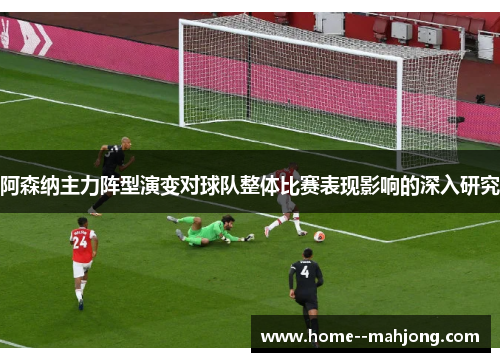 阿森纳主力阵型演变对球队整体比赛表现影响的深入研究