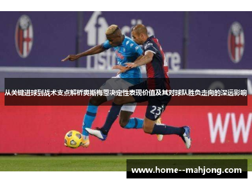 从关键进球到战术支点解析奥斯梅恩决定性表现价值及其对球队胜负走向的深远影响