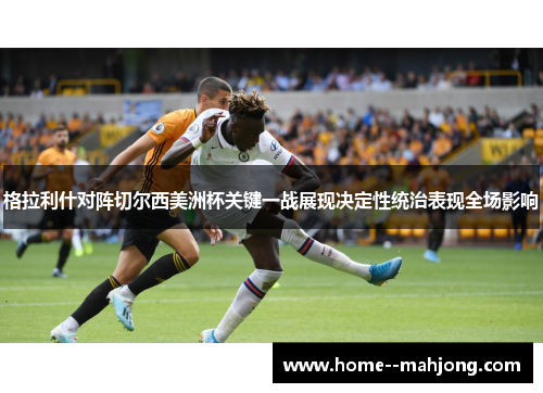 格拉利什对阵切尔西美洲杯关键一战展现决定性统治表现全场影响 格拉利什对阵切尔西美洲杯关键一战展现决定性统治表现全场影响