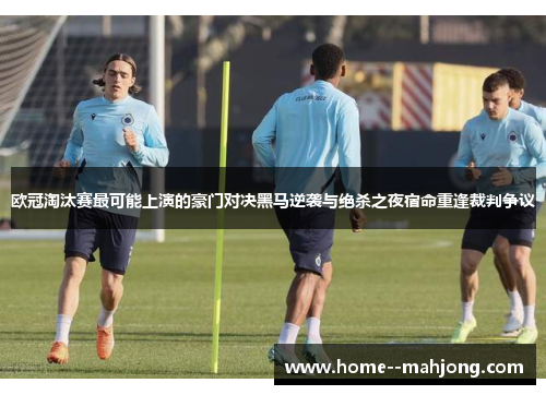 欧冠淘汰赛最可能上演的豪门对决黑马逆袭与绝杀之夜宿命重逢裁判争议 欧冠淘汰赛最可能上演的豪门对决黑马逆袭与绝杀之夜宿命重逢裁判争议
