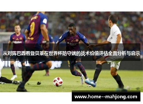 从对阵巴西看登贝莱在世界杯防守端的战术价值评估全面分析与启示 从对阵巴西看登贝莱在世界杯防守端的战术价值评估全面分析与启示