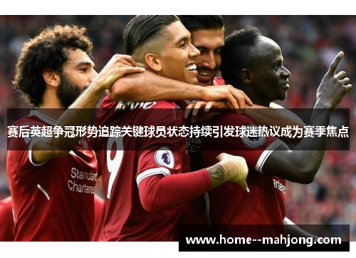 赛后英超争冠形势追踪关键球员状态持续引发球迷热议成为赛季焦点 赛后英超争冠形势追踪关键球员状态持续引发球迷热议成为赛季焦点