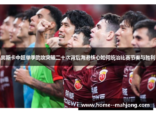 奥斯卡中超单季助攻突破二十次背后海港核心如何统治比赛节奏与胜利 奥斯卡中超单季助攻突破二十次背后海港核心如何统治比赛节奏与胜利